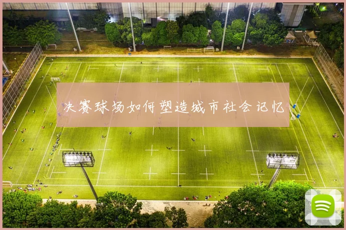 决赛球场如何塑造城市社会记忆