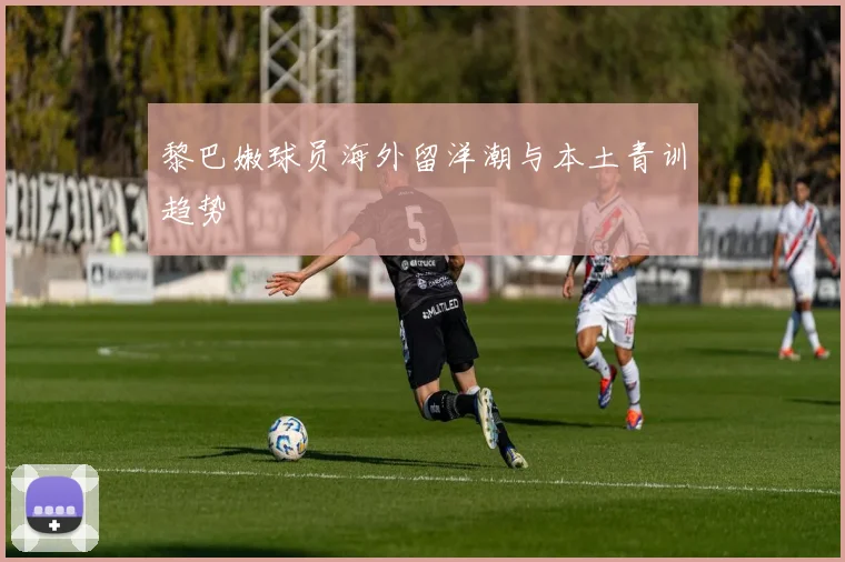 黎巴嫩球员海外留洋潮与本土青训趋势