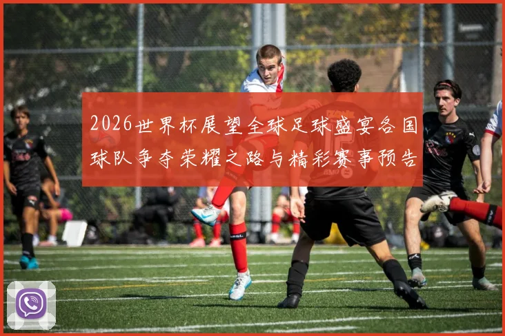 2026世界杯展望全球足球盛宴各国球队争夺荣耀之路与精彩赛事预告