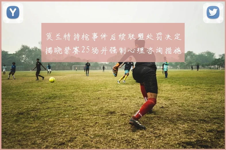 莫兰特持枪事件后续联盟处罚决定揭晓禁赛25场并强制心理咨询措施落实