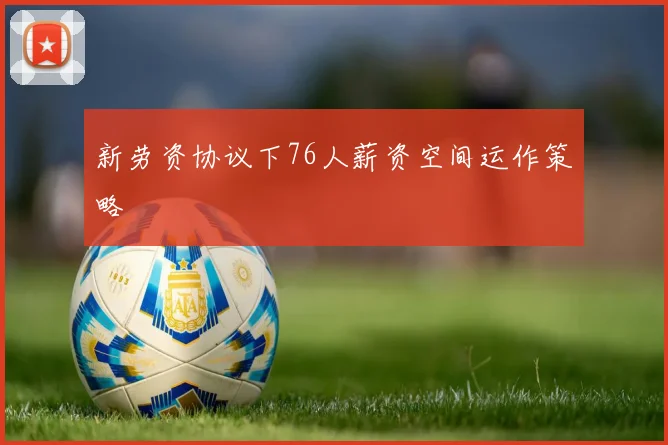 新劳资协议下76人薪资空间运作策略
