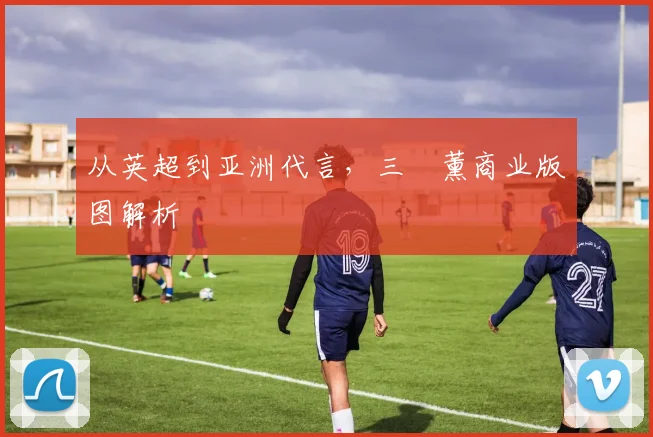 从英超到亚洲代言，三笘薰商业版图解析