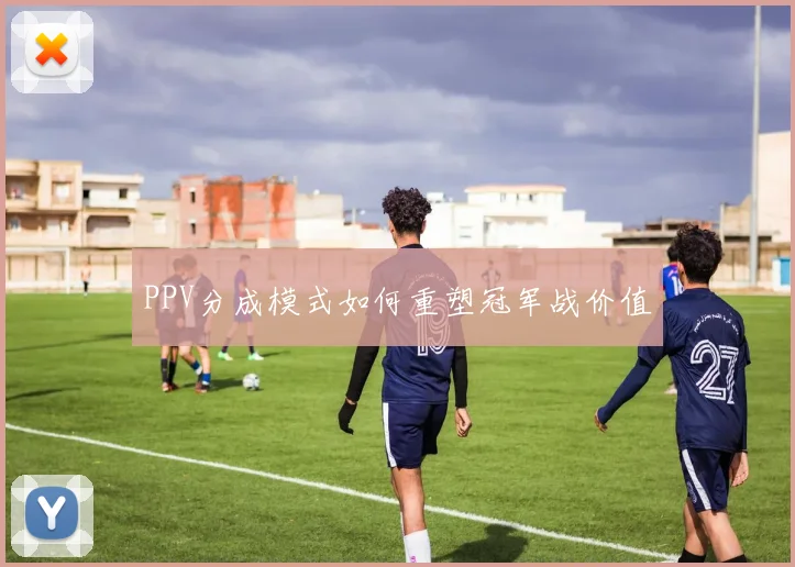 PPV分成模式如何重塑冠军战价值