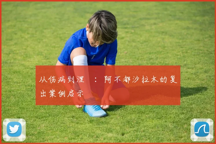 从伤病到涅槃：阿不都沙拉木的复出案例启示