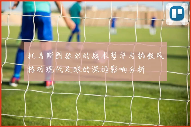 托马斯图赫尔的战术哲学与执教风格对现代足球的深远影响分析