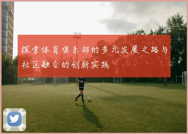 探索体育俱乐部的多元发展之路与社区融合的创新实践
