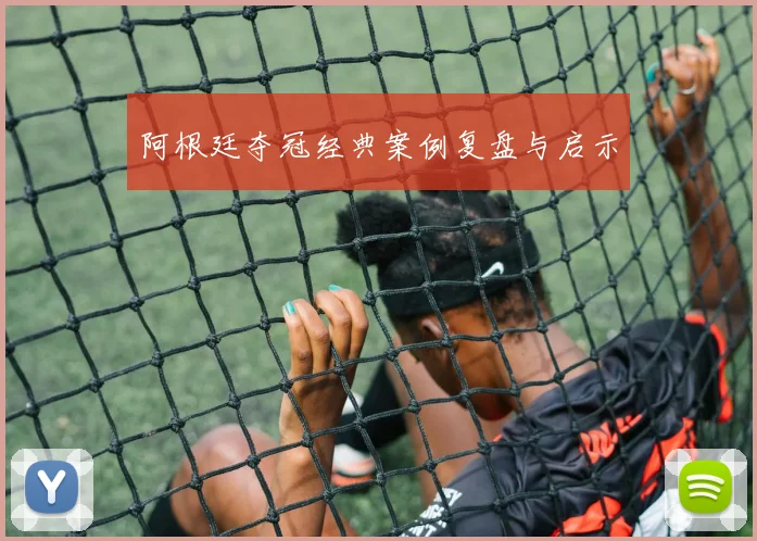 阿根廷夺冠经典案例复盘与启示