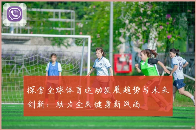探索全球体育运动发展趋势与未来创新，助力全民健身新风尚