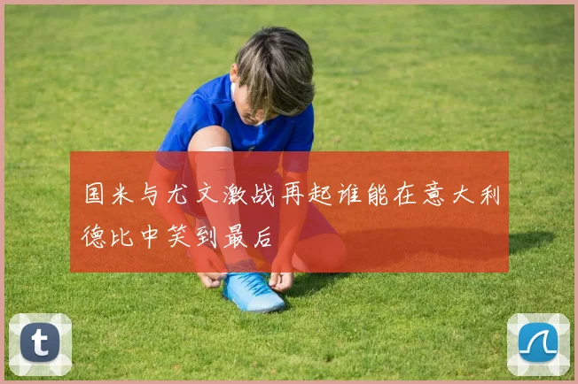 国米与尤文激战再起谁能在意大利德比中笑到最后