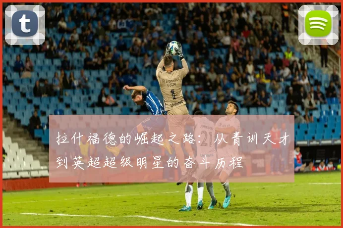 拉什福德的崛起之路：从青训天才到英超超级明星的奋斗历程