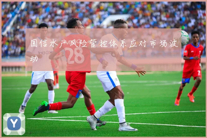 国信水产风险管控体系应对市场波动
