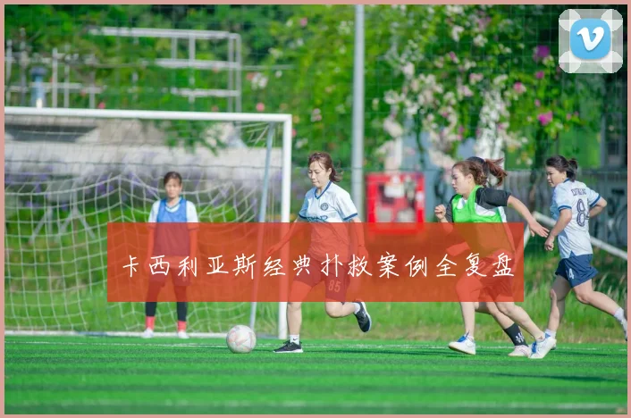 卡西利亚斯经典扑救案例全复盘