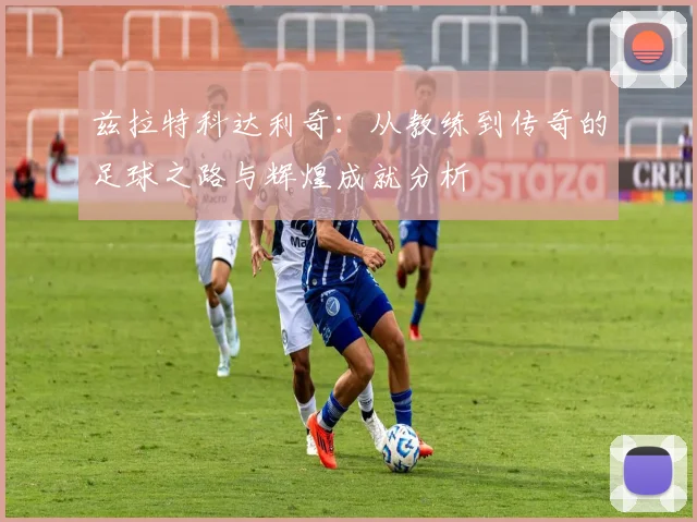 兹拉特科达利奇：从教练到传奇的足球之路与辉煌成就分析