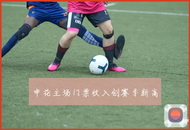 申花主场门票收入创赛季新高