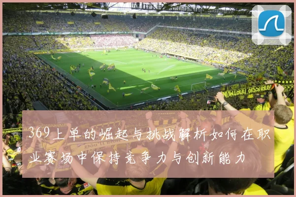 369上单的崛起与挑战解析如何在职业赛场中保持竞争力与创新能力