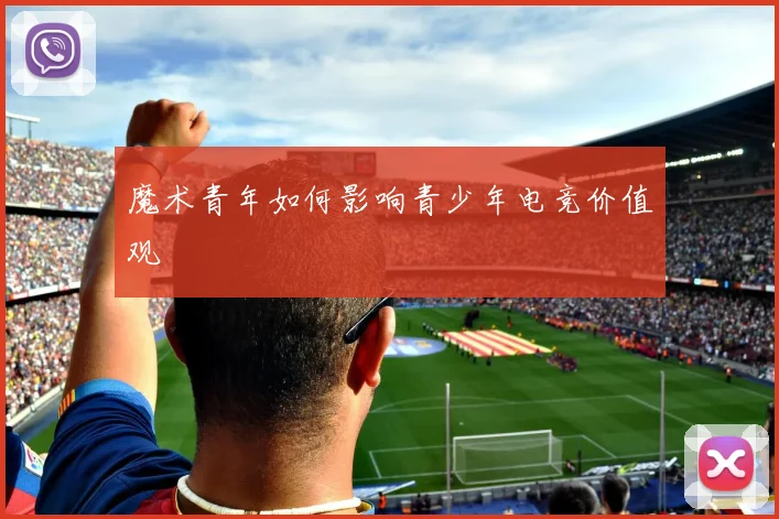 魔术青年如何影响青少年电竞价值观