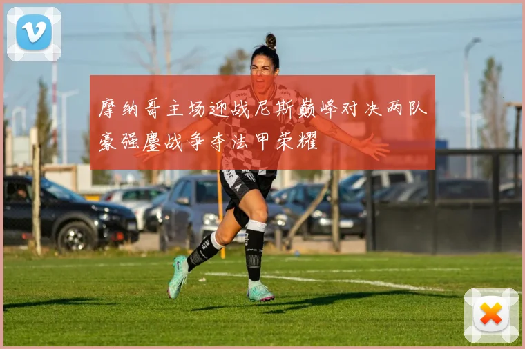 摩纳哥主场迎战尼斯巅峰对决两队豪强鏖战争夺法甲荣耀