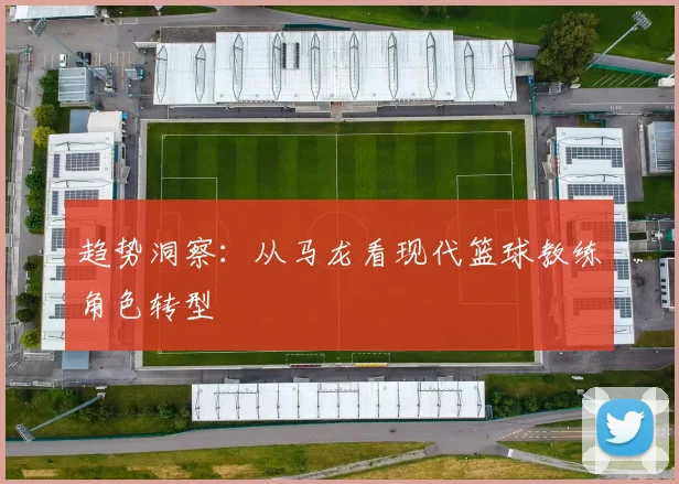 趋势洞察：从马龙看现代篮球教练角色转型