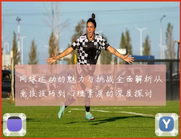 网球运动的魅力与挑战全面解析从竞技技巧到心理素质的深度探讨