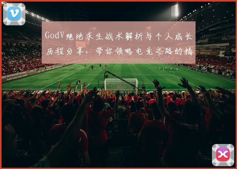 GodV绝地求生战术解析与个人成长历程分享，带你领略电竞之路的精彩瞬间
