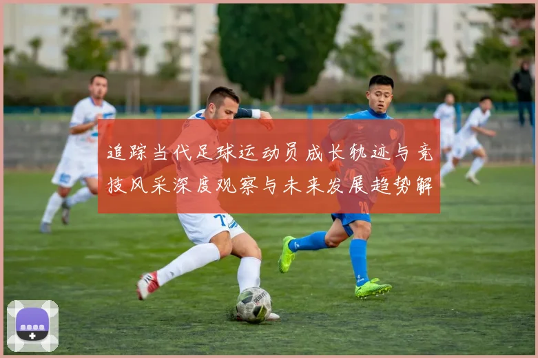 追踪当代足球运动员成长轨迹与竞技风采深度观察与未来发展趋势解析