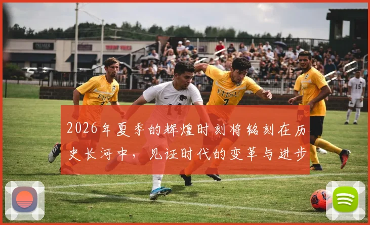 2026年夏季的辉煌时刻将铭刻在历史长河中，见证时代的变革与进步