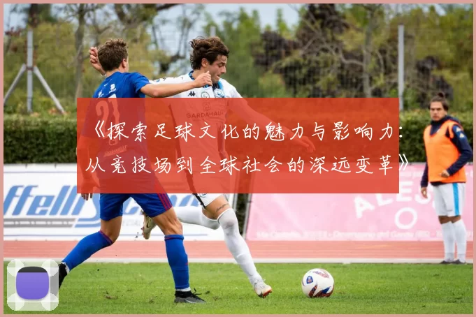 《探索足球文化的魅力与影响力：从竞技场到全球社会的深远变革》